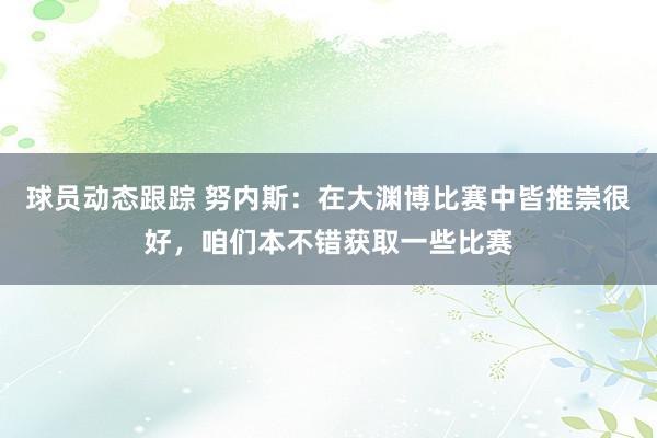 球员动态跟踪 努内斯：在大渊博比赛中皆推崇很好，咱们本不错获取一些比赛