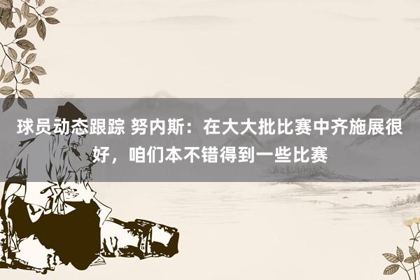 球员动态跟踪 努内斯：在大大批比赛中齐施展很好，咱们本不错得到一些比赛