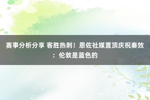 赛事分析分享 客胜热刺！恩佐社媒置顶庆祝奏效：伦敦是蓝色的