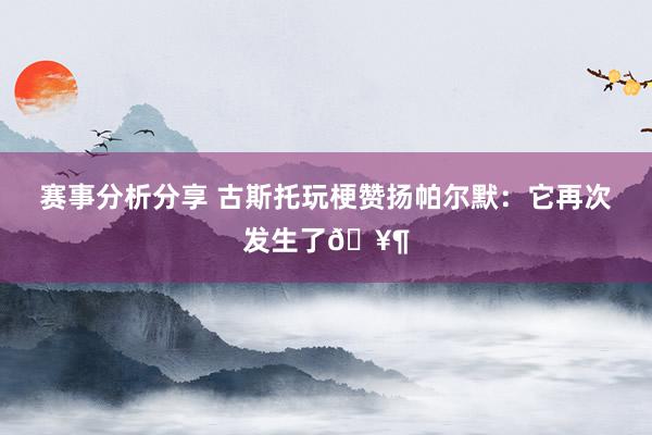 赛事分析分享 古斯托玩梗赞扬帕尔默：它再次发生了🥶