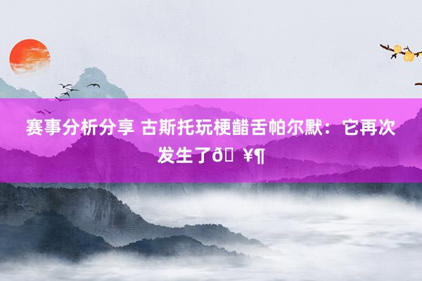 赛事分析分享 古斯托玩梗齰舌帕尔默：它再次发生了🥶