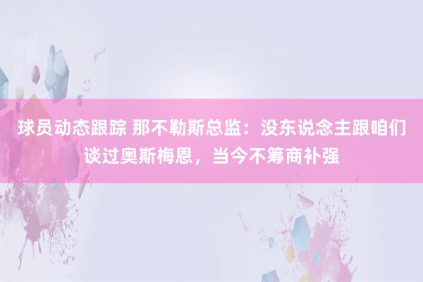 球员动态跟踪 那不勒斯总监：没东说念主跟咱们谈过奥斯梅恩，当今不筹商补强