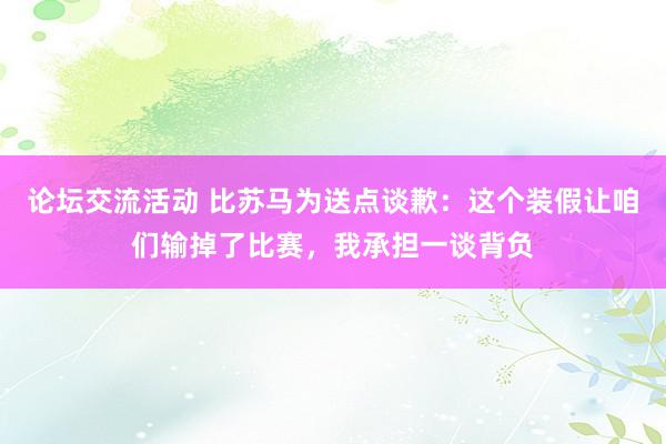 论坛交流活动 比苏马为送点谈歉：这个装假让咱们输掉了比赛，我承担一谈背负