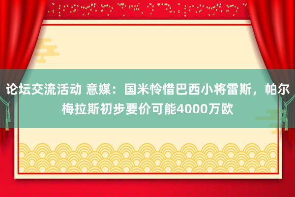 论坛交流活动 意媒：国米怜惜巴西小将雷斯，帕尔梅拉斯初步要价可能4000万欧