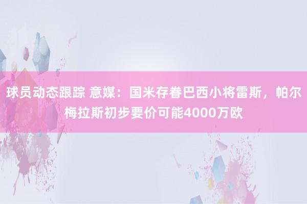 球员动态跟踪 意媒：国米存眷巴西小将雷斯，帕尔梅拉斯初步要价可能4000万欧