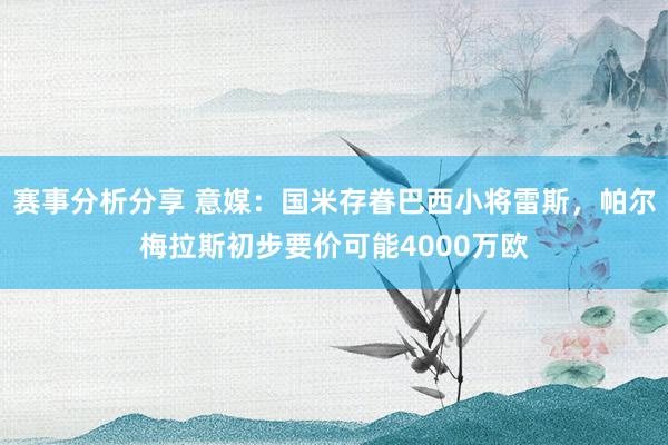 赛事分析分享 意媒：国米存眷巴西小将雷斯，帕尔梅拉斯初步要价可能4000万欧