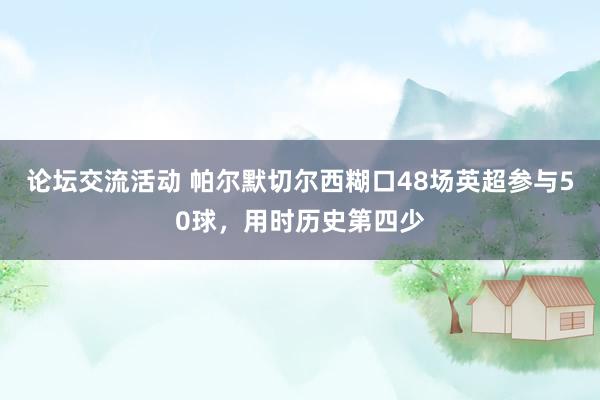 论坛交流活动 帕尔默切尔西糊口48场英超参与50球，用时历史第四少