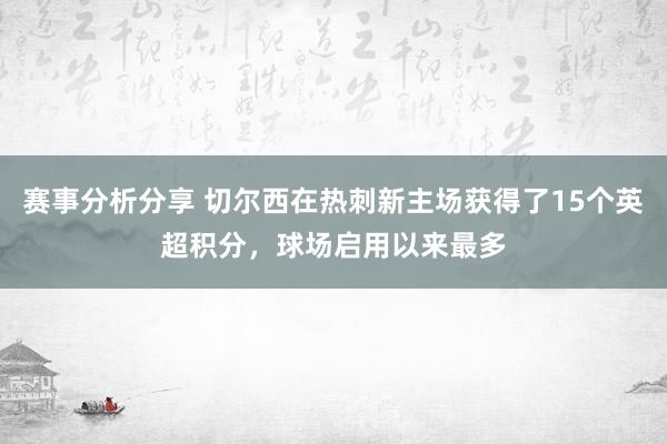 赛事分析分享 切尔西在热刺新主场获得了15个英超积分，球场启用以来最多