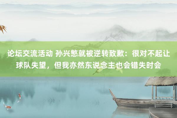 论坛交流活动 孙兴慜就被逆转致歉：很对不起让球队失望，但我亦然东说念主也会错失时会