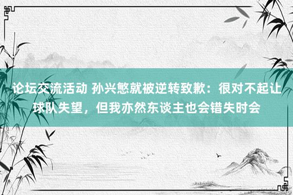 论坛交流活动 孙兴慜就被逆转致歉：很对不起让球队失望，但我亦然东谈主也会错失时会