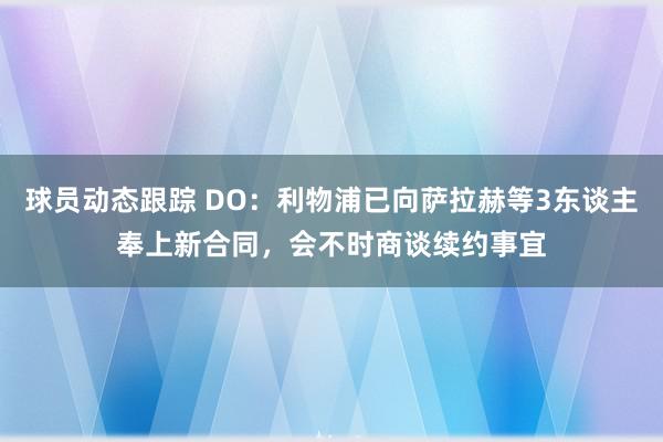 球员动态跟踪 DO：利物浦已向萨拉赫等3东谈主奉上新合同，会不时商谈续约事宜