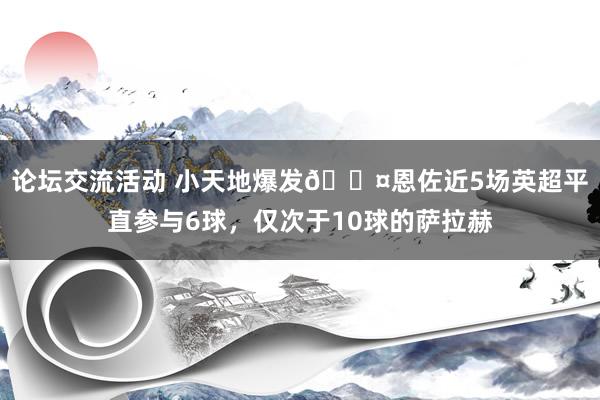 论坛交流活动 小天地爆发😤恩佐近5场英超平直参与6球，仅次于10球的萨拉赫