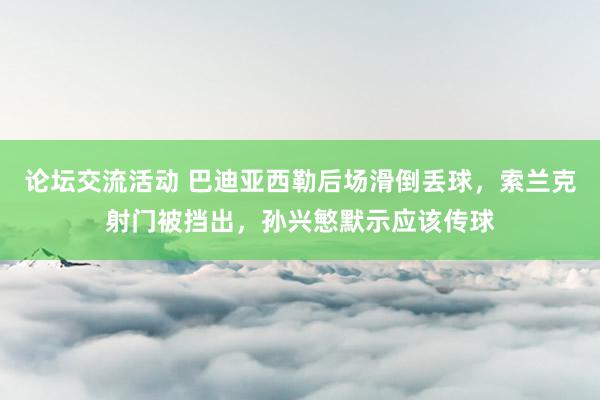 论坛交流活动 巴迪亚西勒后场滑倒丢球，索兰克射门被挡出，孙兴慜默示应该传球