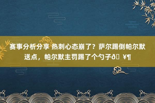 赛事分析分享 热刺心态崩了？萨尔踢倒帕尔默送点，帕尔默主罚踢了个勺子🥶