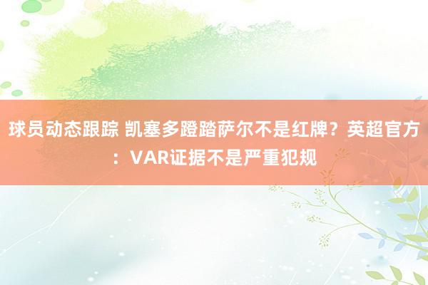 球员动态跟踪 凯塞多蹬踏萨尔不是红牌？英超官方：VAR证据不是严重犯规