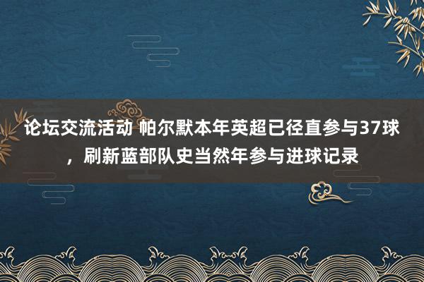 论坛交流活动 帕尔默本年英超已径直参与37球，刷新蓝部队史当然年参与进球记录