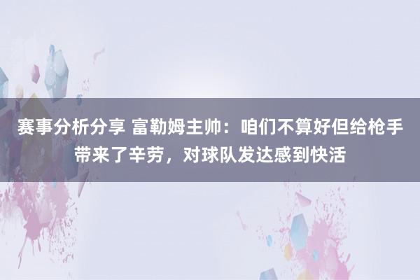 赛事分析分享 富勒姆主帅：咱们不算好但给枪手带来了辛劳，对球队发达感到快活