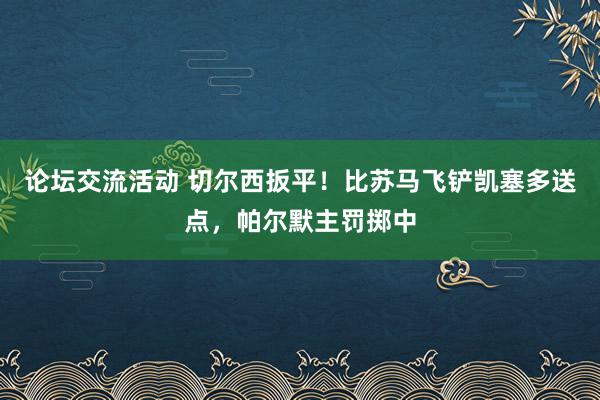 论坛交流活动 切尔西扳平！比苏马飞铲凯塞多送点，帕尔默主罚掷中