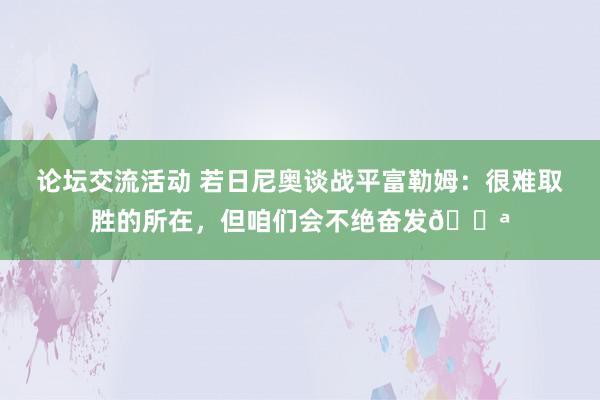 论坛交流活动 若日尼奥谈战平富勒姆：很难取胜的所在，但咱们会不绝奋发💪