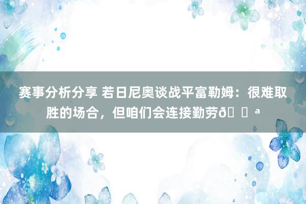 赛事分析分享 若日尼奥谈战平富勒姆：很难取胜的场合，但咱们会连接勤劳💪