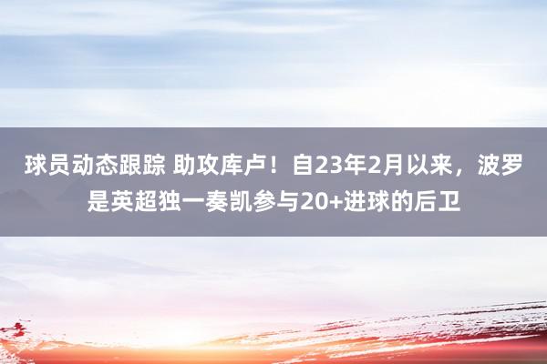 球员动态跟踪 助攻库卢！自23年2月以来，波罗是英超独一奏凯参与20+进球的后卫