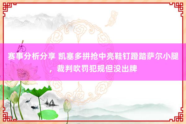 赛事分析分享 凯塞多拼抢中亮鞋钉蹬踏萨尔小腿，裁判吹罚犯规但没出牌