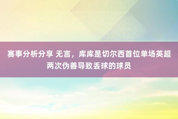 赛事分析分享 无言，库库是切尔西首位单场英超两次伪善导致丢球的球员