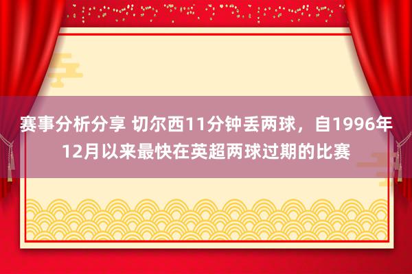 赛事分析分享 切尔西11分钟丢两球，自1996年12月以来最快在英超两球过期的比赛