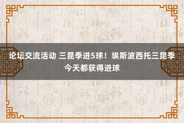 论坛交流活动 三昆季进5球！埃斯波西托三昆季今天都获得进球