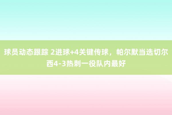 球员动态跟踪 2进球+4关键传球，帕尔默当选切尔西4-3热刺一役队内最好