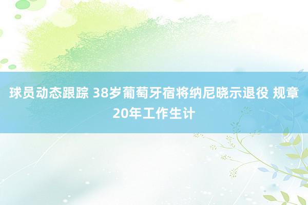 球员动态跟踪 38岁葡萄牙宿将纳尼晓示退役 规章20年工作生计