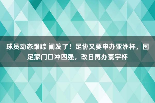 球员动态跟踪 阐发了！足协又要申办亚洲杯，国足家门口冲四强，改日再办寰宇杯