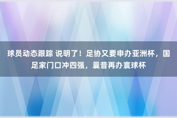 球员动态跟踪 说明了！足协又要申办亚洲杯，国足家门口冲四强，曩昔再办寰球杯