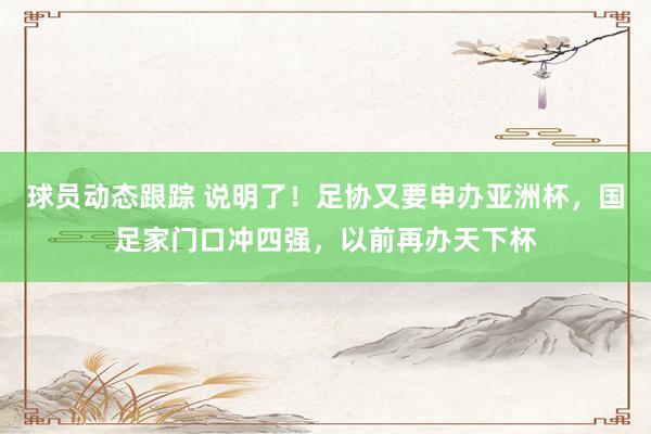 球员动态跟踪 说明了！足协又要申办亚洲杯，国足家门口冲四强，以前再办天下杯