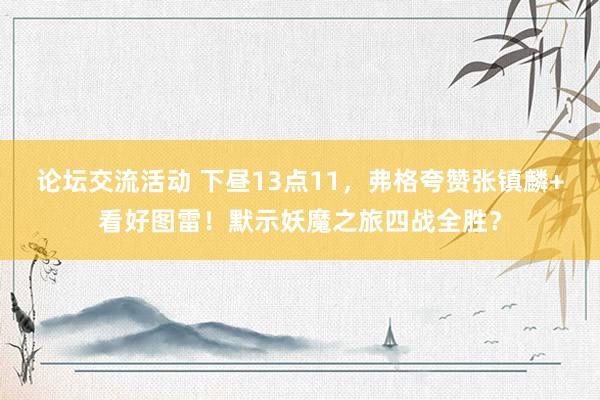 论坛交流活动 下昼13点11，弗格夸赞张镇麟+看好图雷！默示妖魔之旅四战全胜？