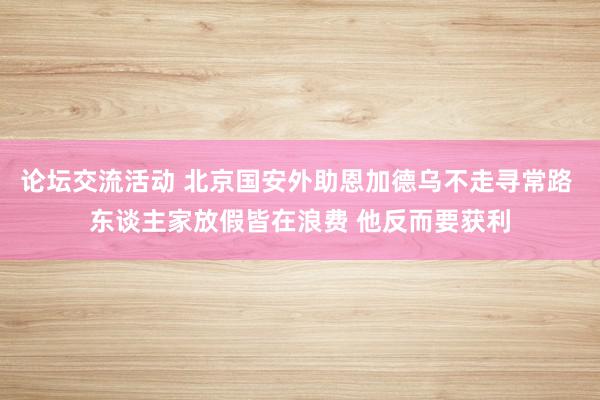 论坛交流活动 北京国安外助恩加德乌不走寻常路 东谈主家放假皆在浪费 他反而要获利