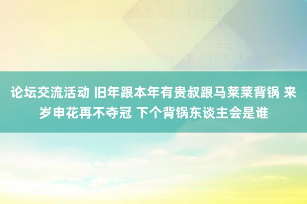 论坛交流活动 旧年跟本年有贵叔跟马莱莱背锅 来岁申花再不夺冠 下个背锅东谈主会是谁