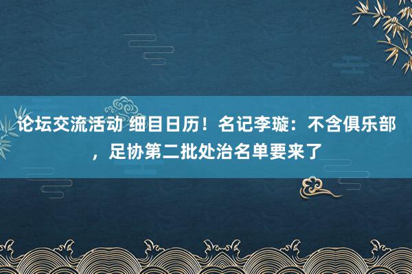 论坛交流活动 细目日历！名记李璇：不含俱乐部，足协第二批处治名单要来了