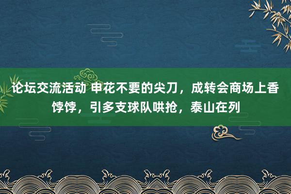 论坛交流活动 申花不要的尖刀，成转会商场上香饽饽，引多支球队哄抢，泰山在列