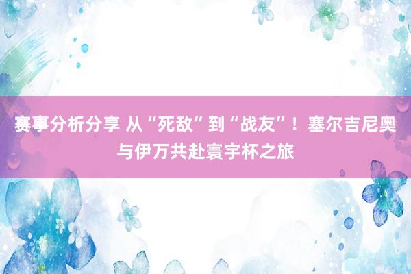 赛事分析分享 从“死敌”到“战友”！塞尔吉尼奥与伊万共赴寰宇杯之旅