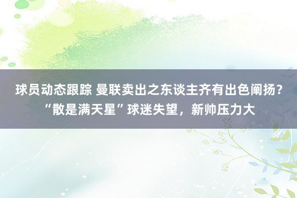 球员动态跟踪 曼联卖出之东谈主齐有出色阐扬？“散是满天星”球迷失望，新帅压力大