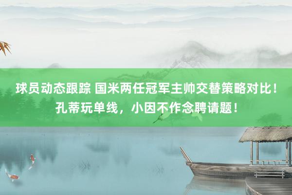 球员动态跟踪 国米两任冠军主帅交替策略对比！孔蒂玩单线，小因不作念聘请题！