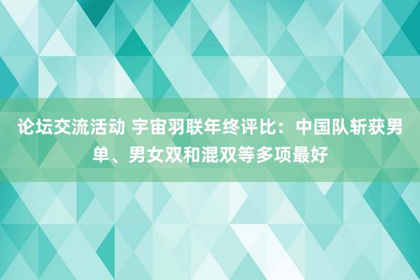 论坛交流活动 宇宙羽联年终评比：中国队斩获男单、男女双和混双等多项最好