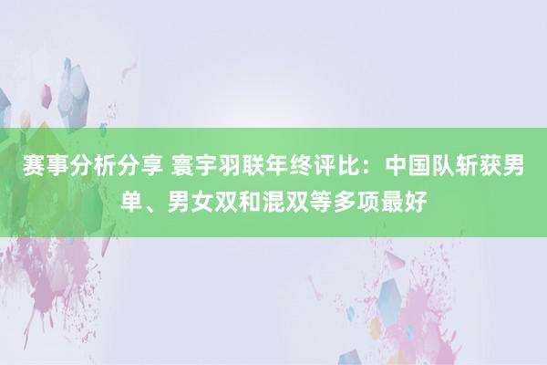 赛事分析分享 寰宇羽联年终评比：中国队斩获男单、男女双和混双等多项最好