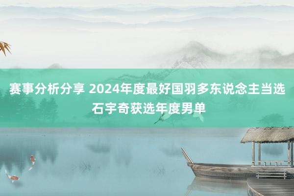 赛事分析分享 2024年度最好国羽多东说念主当选 石宇奇获选年度男单