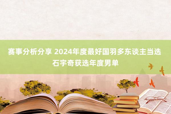 赛事分析分享 2024年度最好国羽多东谈主当选 石宇奇获选年度男单