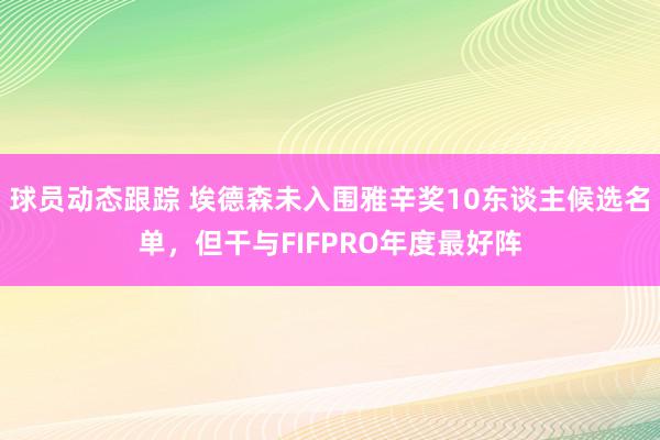 球员动态跟踪 埃德森未入围雅辛奖10东谈主候选名单，但干与FIFPRO年度最好阵