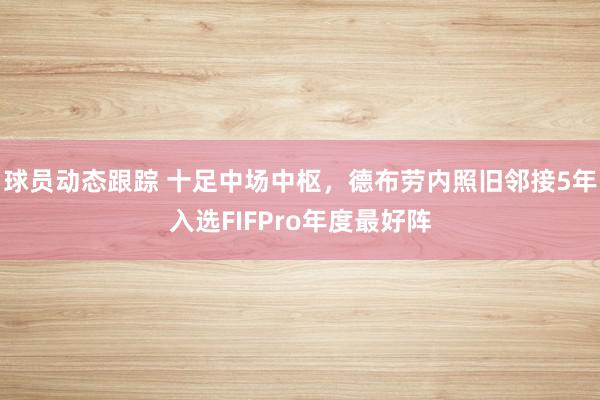 球员动态跟踪 十足中场中枢，德布劳内照旧邻接5年入选FIFPro年度最好阵