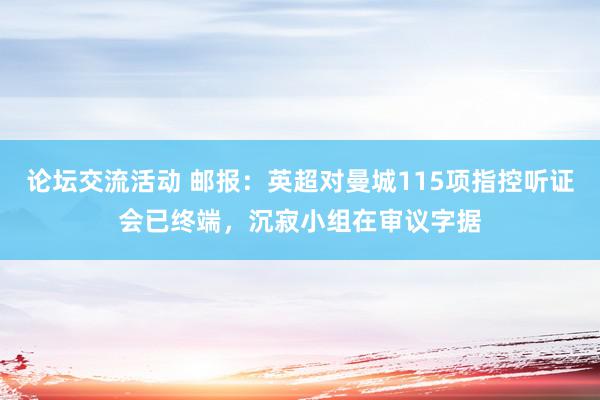 论坛交流活动 邮报：英超对曼城115项指控听证会已终端，沉寂小组在审议字据